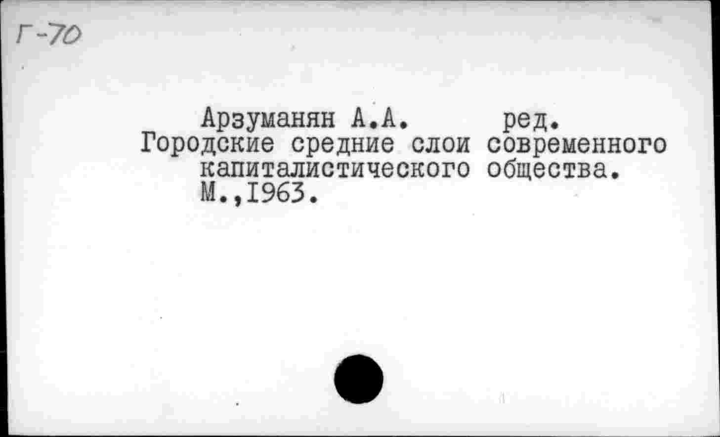 ﻿Г-70
Арзуманян А.А. ред.
Городские средние слои современного капиталистического общества. М.,1963.